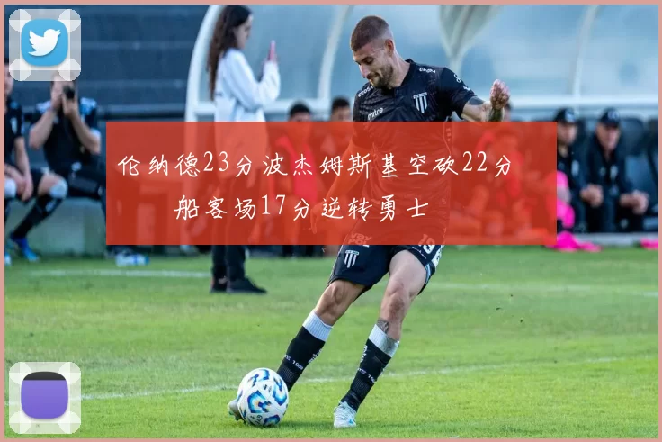 伦纳德23分波杰姆斯基空砍22分 快船客场17分逆转勇士