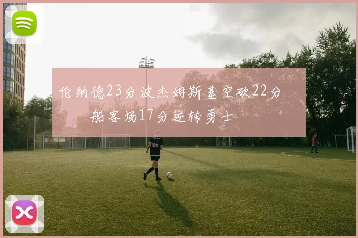 伦纳德23分波杰姆斯基空砍22分 快船客场17分逆转勇士