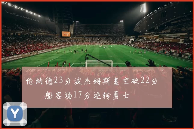 伦纳德23分波杰姆斯基空砍22分 快船客场17分逆转勇士