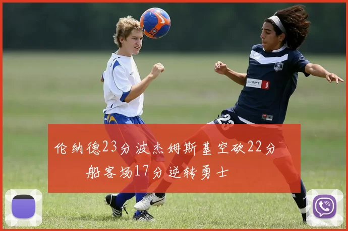 伦纳德23分波杰姆斯基空砍22分 快船客场17分逆转勇士