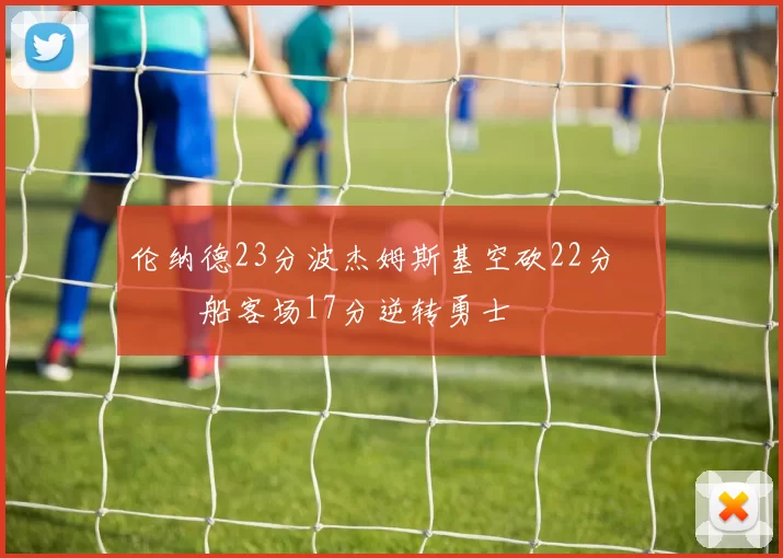 伦纳德23分波杰姆斯基空砍22分 快船客场17分逆转勇士