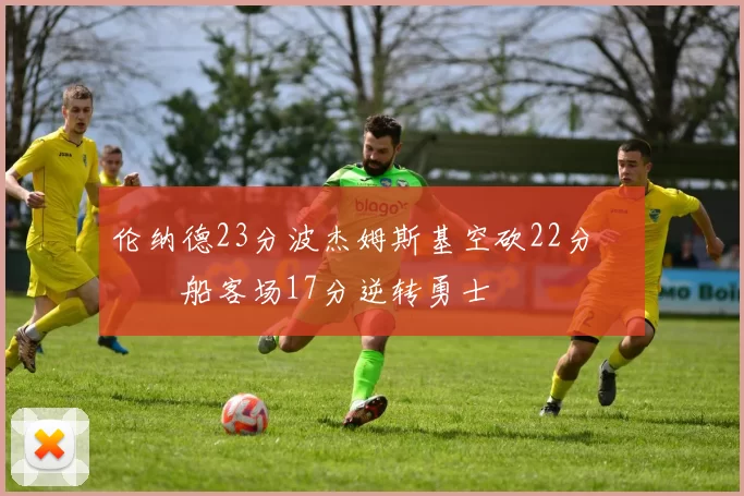 伦纳德23分波杰姆斯基空砍22分 快船客场17分逆转勇士