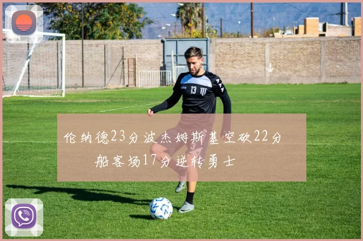 伦纳德23分波杰姆斯基空砍22分 快船客场17分逆转勇士