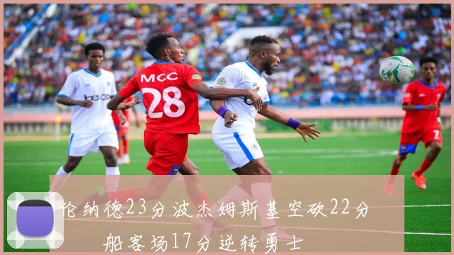 伦纳德23分波杰姆斯基空砍22分 快船客场17分逆转勇士