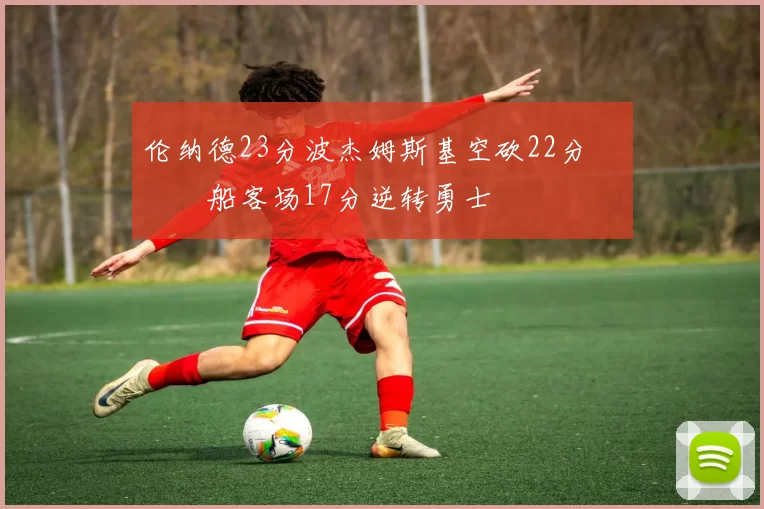 伦纳德23分波杰姆斯基空砍22分 快船客场17分逆转勇士