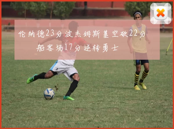 伦纳德23分波杰姆斯基空砍22分 快船客场17分逆转勇士