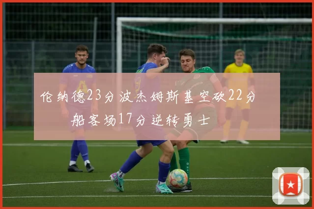 伦纳德23分波杰姆斯基空砍22分 快船客场17分逆转勇士