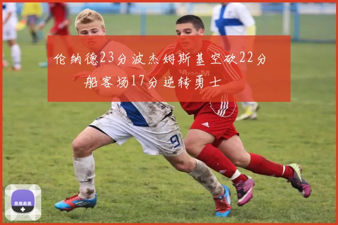 伦纳德23分波杰姆斯基空砍22分 快船客场17分逆转勇士