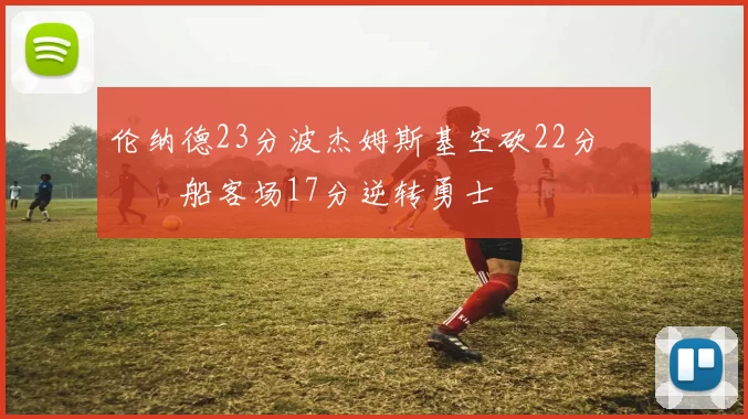 伦纳德23分波杰姆斯基空砍22分 快船客场17分逆转勇士