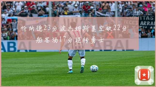 伦纳德23分波杰姆斯基空砍22分 快船客场17分逆转勇士
