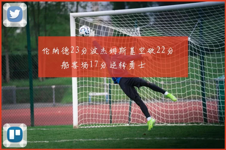 伦纳德23分波杰姆斯基空砍22分 快船客场17分逆转勇士