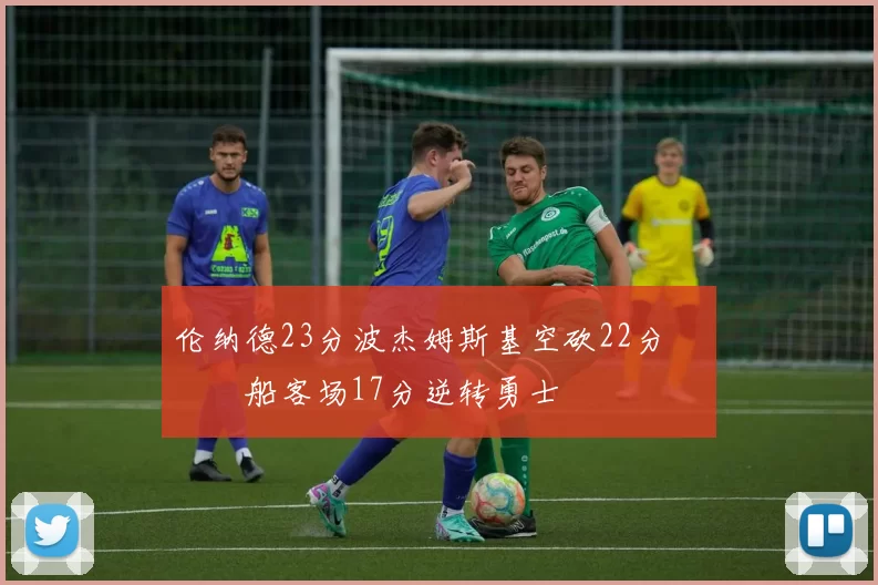 伦纳德23分波杰姆斯基空砍22分 快船客场17分逆转勇士