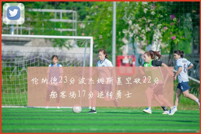 伦纳德23分波杰姆斯基空砍22分 快船客场17分逆转勇士