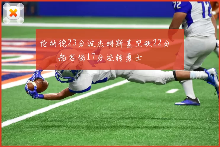 伦纳德23分波杰姆斯基空砍22分 快船客场17分逆转勇士