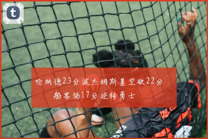 伦纳德23分波杰姆斯基空砍22分 快船客场17分逆转勇士