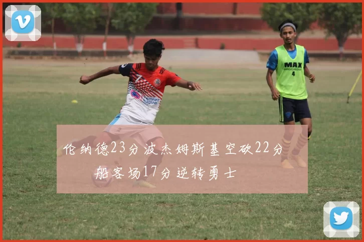 伦纳德23分波杰姆斯基空砍22分 快船客场17分逆转勇士