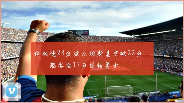 伦纳德23分波杰姆斯基空砍22分 快船客场17分逆转勇士
