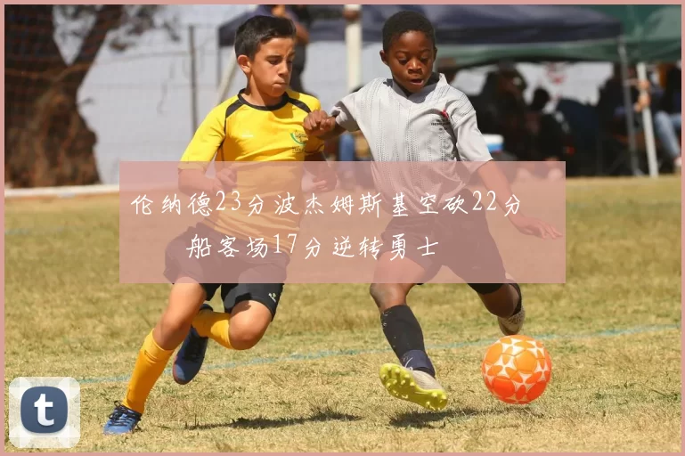 伦纳德23分波杰姆斯基空砍22分 快船客场17分逆转勇士