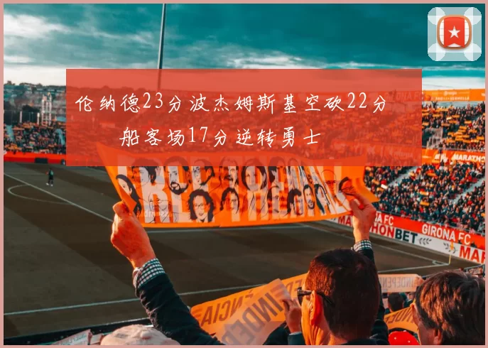 伦纳德23分波杰姆斯基空砍22分 快船客场17分逆转勇士