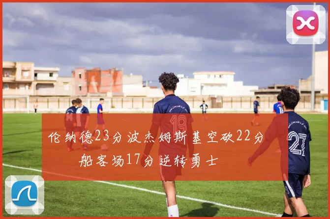 伦纳德23分波杰姆斯基空砍22分 快船客场17分逆转勇士