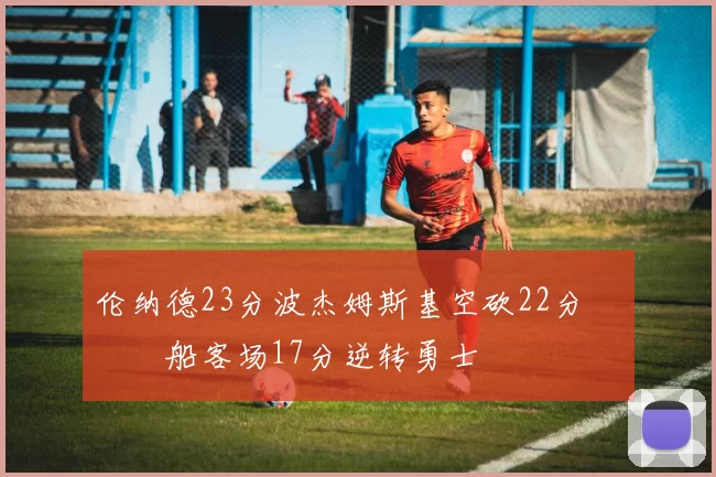 伦纳德23分波杰姆斯基空砍22分 快船客场17分逆转勇士