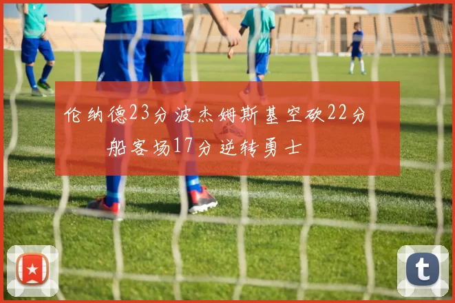 伦纳德23分波杰姆斯基空砍22分 快船客场17分逆转勇士