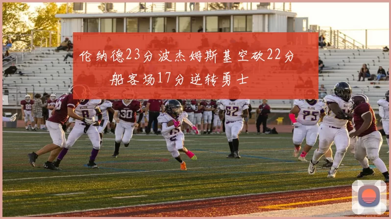 伦纳德23分波杰姆斯基空砍22分 快船客场17分逆转勇士