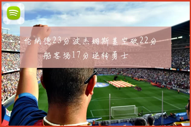 伦纳德23分波杰姆斯基空砍22分 快船客场17分逆转勇士