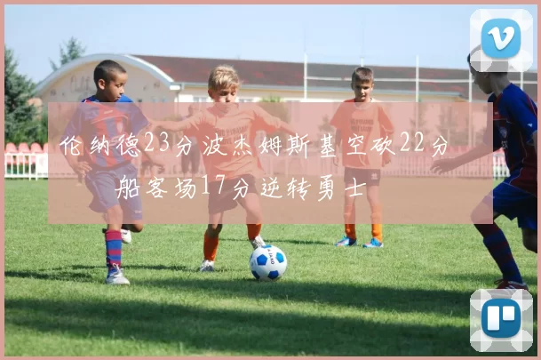 伦纳德23分波杰姆斯基空砍22分 快船客场17分逆转勇士