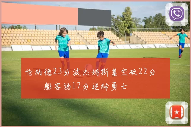 伦纳德23分波杰姆斯基空砍22分 快船客场17分逆转勇士