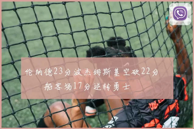 伦纳德23分波杰姆斯基空砍22分 快船客场17分逆转勇士