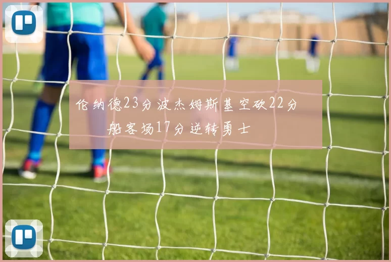 伦纳德23分波杰姆斯基空砍22分 快船客场17分逆转勇士