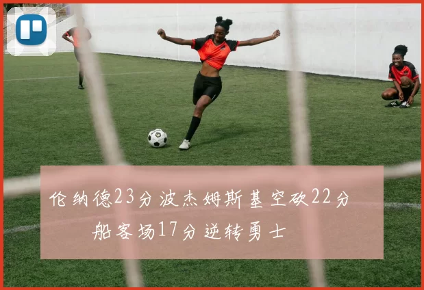 伦纳德23分波杰姆斯基空砍22分 快船客场17分逆转勇士