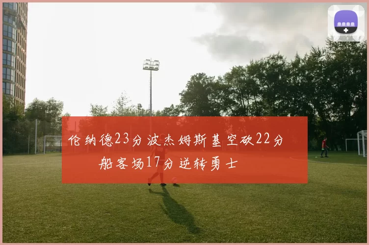 伦纳德23分波杰姆斯基空砍22分 快船客场17分逆转勇士