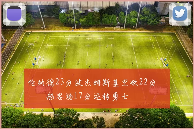 伦纳德23分波杰姆斯基空砍22分 快船客场17分逆转勇士