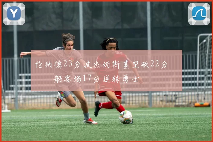 伦纳德23分波杰姆斯基空砍22分 快船客场17分逆转勇士