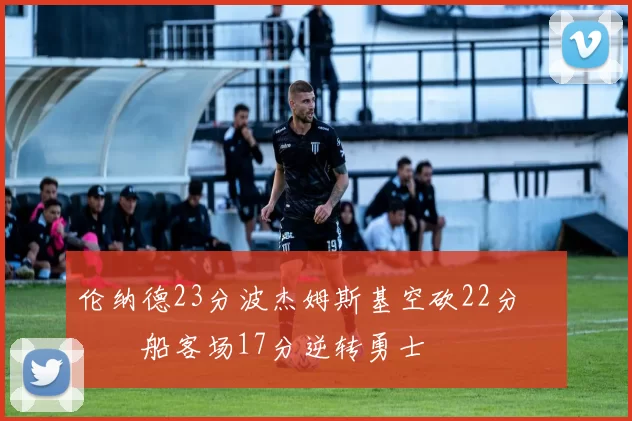 伦纳德23分波杰姆斯基空砍22分 快船客场17分逆转勇士