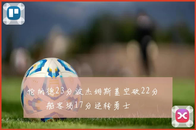 伦纳德23分波杰姆斯基空砍22分 快船客场17分逆转勇士