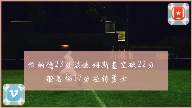 伦纳德23分波杰姆斯基空砍22分 快船客场17分逆转勇士