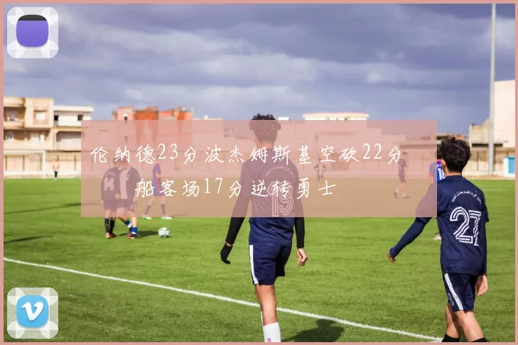 伦纳德23分波杰姆斯基空砍22分 快船客场17分逆转勇士