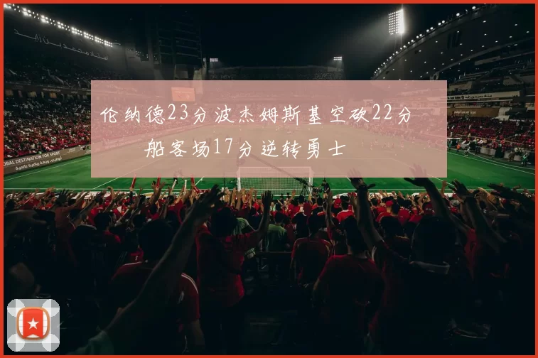 伦纳德23分波杰姆斯基空砍22分 快船客场17分逆转勇士