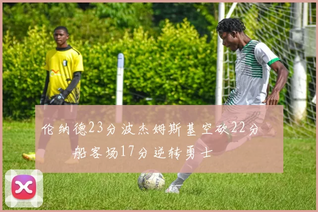 伦纳德23分波杰姆斯基空砍22分 快船客场17分逆转勇士