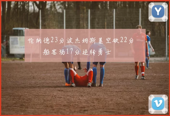 伦纳德23分波杰姆斯基空砍22分 快船客场17分逆转勇士