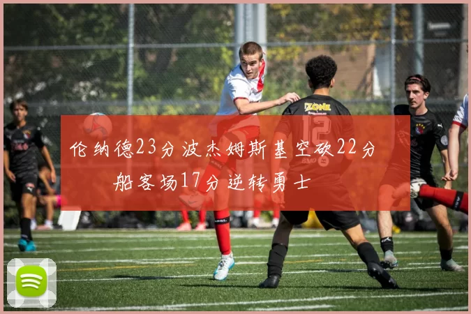 伦纳德23分波杰姆斯基空砍22分 快船客场17分逆转勇士