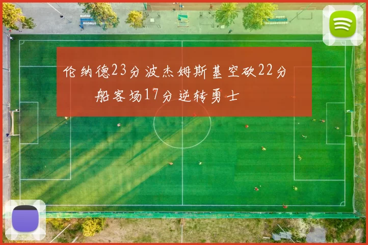 伦纳德23分波杰姆斯基空砍22分 快船客场17分逆转勇士