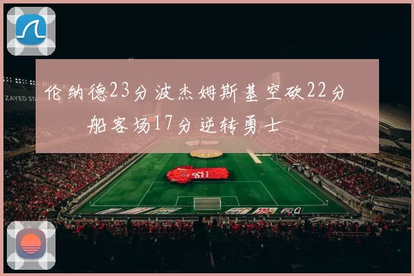 伦纳德23分波杰姆斯基空砍22分 快船客场17分逆转勇士