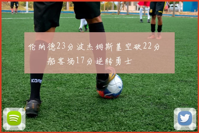 伦纳德23分波杰姆斯基空砍22分 快船客场17分逆转勇士