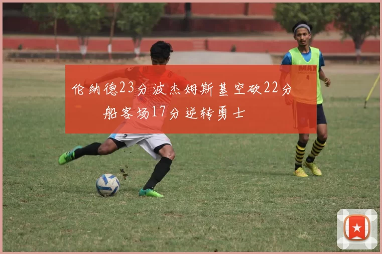 伦纳德23分波杰姆斯基空砍22分 快船客场17分逆转勇士