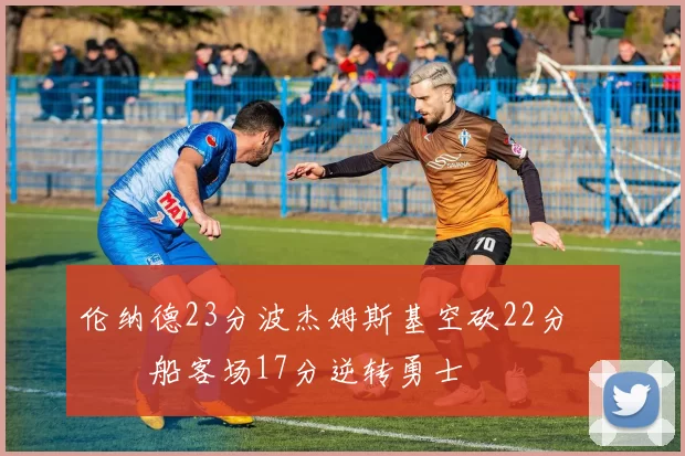 伦纳德23分波杰姆斯基空砍22分 快船客场17分逆转勇士