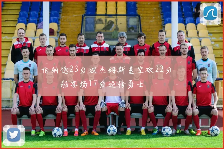 伦纳德23分波杰姆斯基空砍22分 快船客场17分逆转勇士